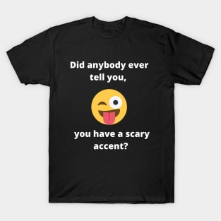 Did anybody tell you, you have a scary accent T-Shirt